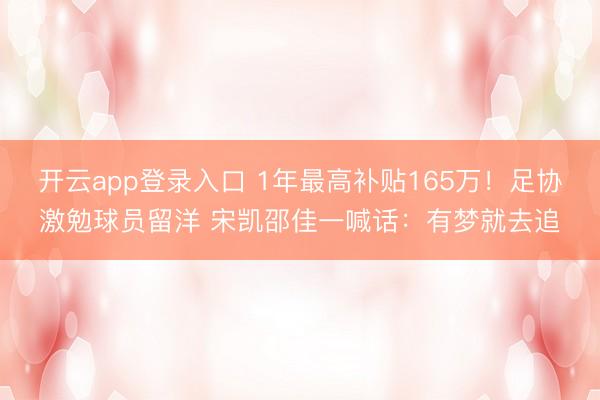 开云app登录入口 1年最高补贴165万！足协激勉球员留洋 宋凯邵佳一喊话：有梦就去追