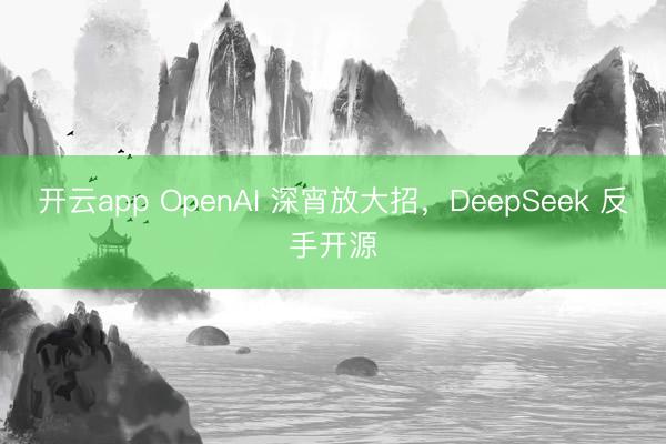 开云app OpenAI 深宵放大招，DeepSeek 反手开源