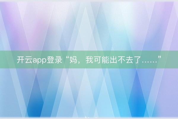 开云app登录 “妈，我可能出不去了……”