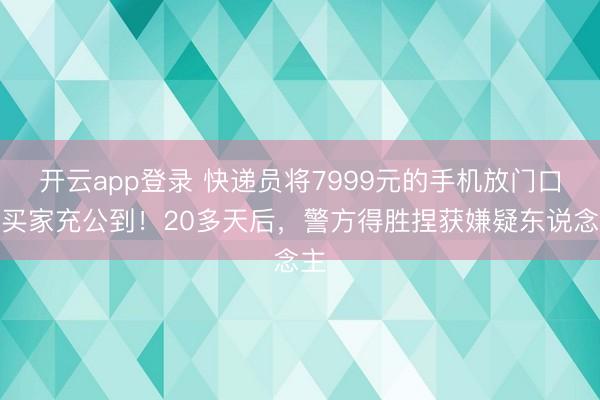 开云app登录 快递员将7999元的手机放门口，买家充公到！20多天后，警方得胜捏获嫌疑东说念主