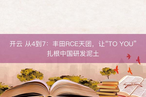 开云 从4到7：丰田RCE天团，让“TO YOU”扎根中国研发泥土