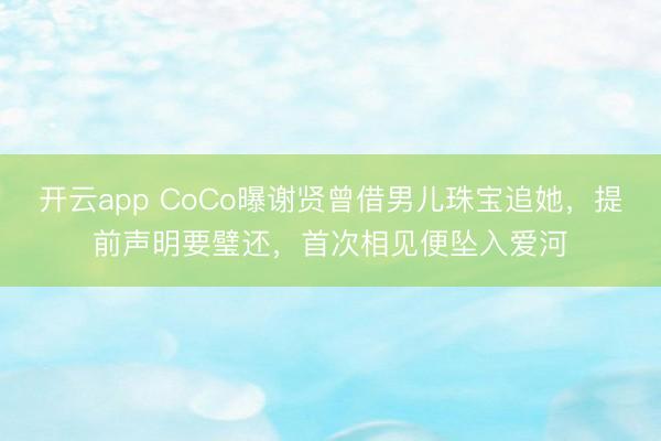 开云app CoCo曝谢贤曾借男儿珠宝追她，提前声明要璧还，首次相见便坠入爱河