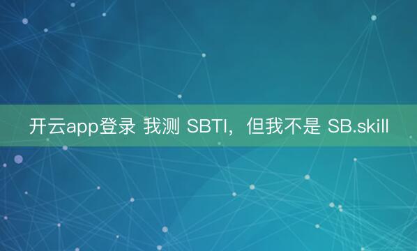 开云app登录 我测 SBTI，但我不是 SB.skill