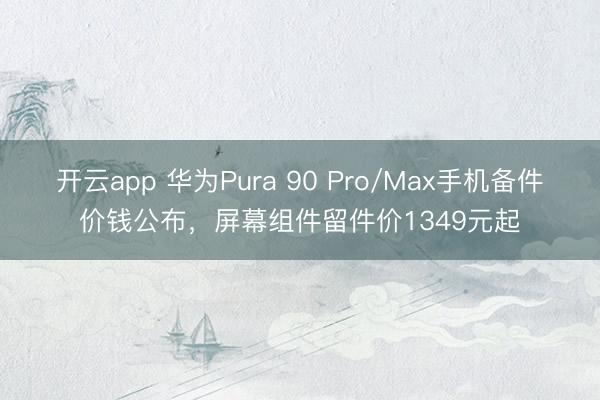开云app 华为Pura 90 Pro/Max手机备件价钱公布，屏幕组件留件价1349元起