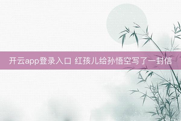 开云app登录入口 红孩儿给孙悟空写了一封信