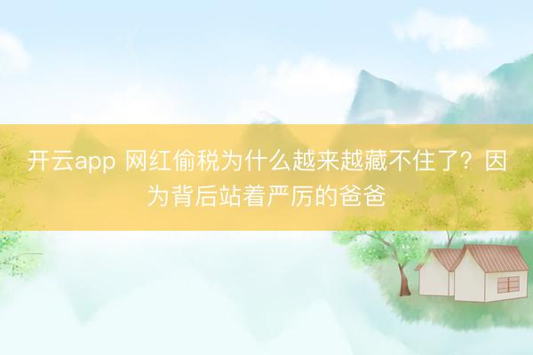开云app 网红偷税为什么越来越藏不住了？因为背后站着严厉的爸爸