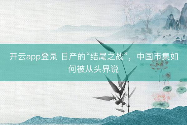 开云app登录 日产的“结尾之战”，中国市集如何被从头界说