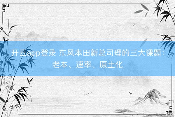 开云app登录 东风本田新总司理的三大课题：老本、速率、原土化