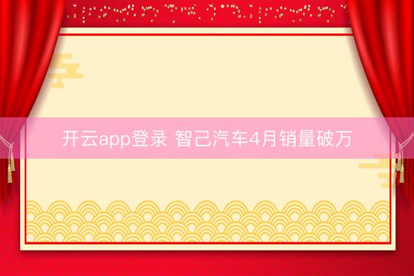 开云app登录 智己汽车4月销量破万