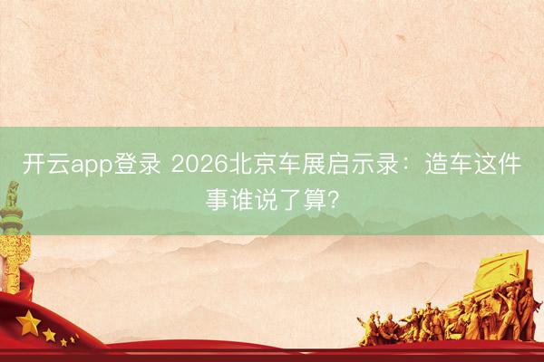 开云app登录 2026北京车展启示录：造车这件事谁说了算？