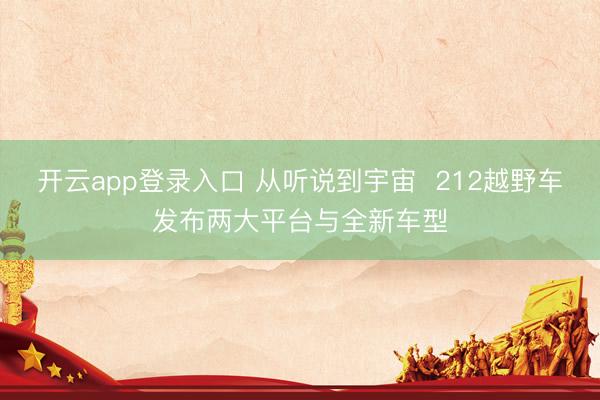 开云app登录入口 从听说到宇宙  212越野车发布两大平台与全新车型
