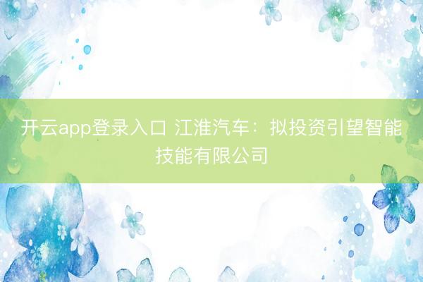 开云app登录入口 江淮汽车：拟投资引望智能技能有限公司