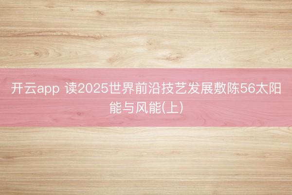 开云app 读2025世界前沿技艺发展敷陈56太阳能与风能(上)