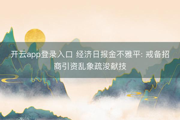 开云app登录入口 经济日报金不雅平: 戒备招商引资乱象疏浚献技