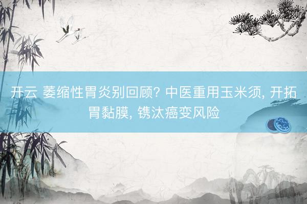 开云 萎缩性胃炎别回顾? 中医重用玉米须, 开拓胃黏膜, 镌汰癌变风险