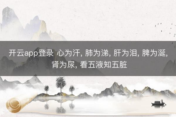 开云app登录 心为汗, 肺为涕, 肝为泪, 脾为涎, 肾为尿, 看五液知五脏