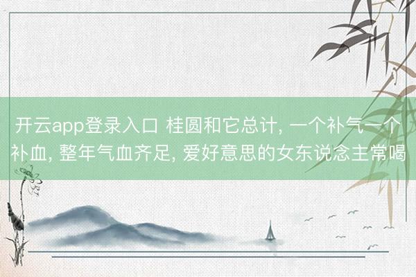开云app登录入口 桂圆和它总计, 一个补气一个补血, 整年气血齐足, 爱好意思的女东说念主常喝