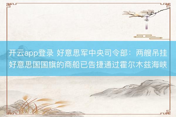 开云app登录 好意思军中央司令部：两艘吊挂好意思国国旗的商船已告捷通过霍尔木兹海峡