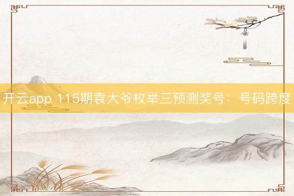 开云app 115期袁大爷枚举三预测奖号：号码跨度