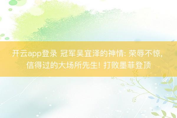 开云app登录 冠军吴宜泽的神情: 荣辱不惊, 信得过的大场所先生! 打败墨菲登顶