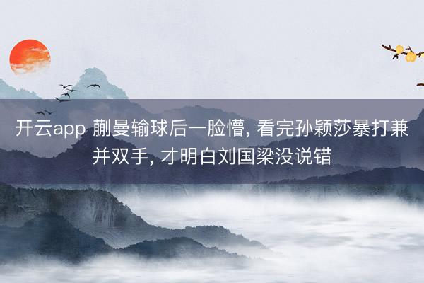 开云app 蒯曼输球后一脸懵, 看完孙颖莎暴打兼并双手, 才明白刘国梁没说错