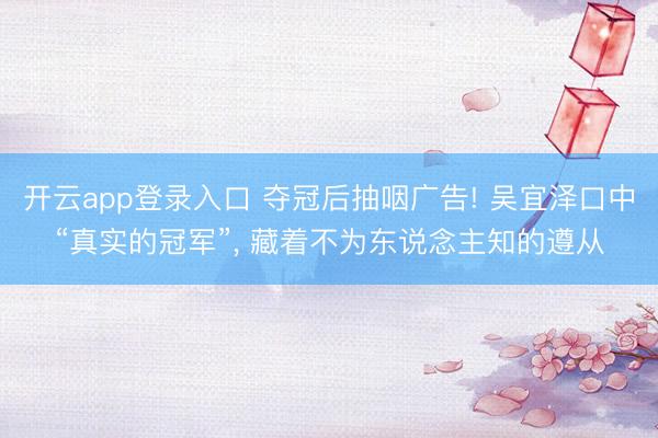 开云app登录入口 夺冠后抽咽广告! 吴宜泽口中“真实的冠军”, 藏着不为东说念主知的遵从