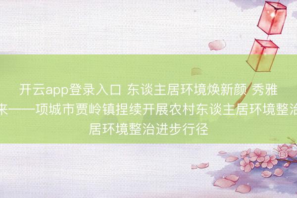 开云app登录入口 东谈主居环境焕新颜 秀雅乡村入画来——项城市贾岭镇捏续开展农村东谈主居环境整治进步行径
