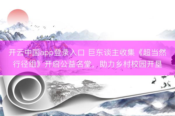 开云中国app登录入口 巨东谈主收集《超当然行径组》开启公益名堂，助力乡村校园开垦