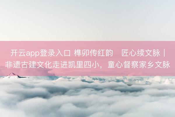 开云app登录入口 榫卯传红韵・匠心续文脉｜非遗古建文化走进凯里四小，童心督察家乡文脉