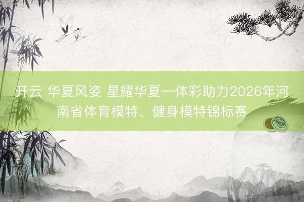 开云 华夏风姿 星耀华夏—体彩助力2026年河南省体育模特、健身模特锦标赛