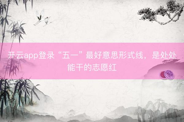 开云app登录 “五一” 最好意思形式线，是处处能干的志愿红