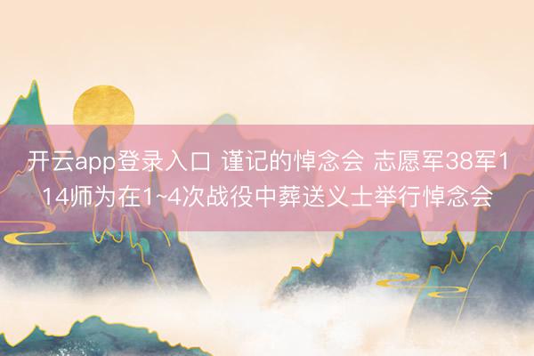 开云app登录入口 谨记的悼念会 志愿军38军114师为在1~4次战役中葬送义士举行悼念会