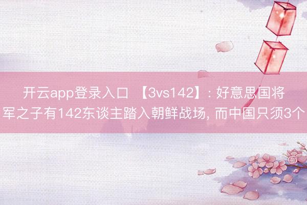 开云app登录入口 【3vs142】: 好意思国将军之子有142东谈主踏入朝鲜战场, 而中国只须3个