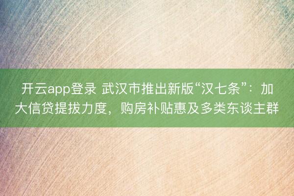 开云app登录 武汉市推出新版“汉七条”：加大信贷提拔力度，购房补贴惠及多类东谈主群