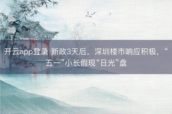 开云app登录 新政3天后，深圳楼市响应积极，“五一”小长假现“日光”盘