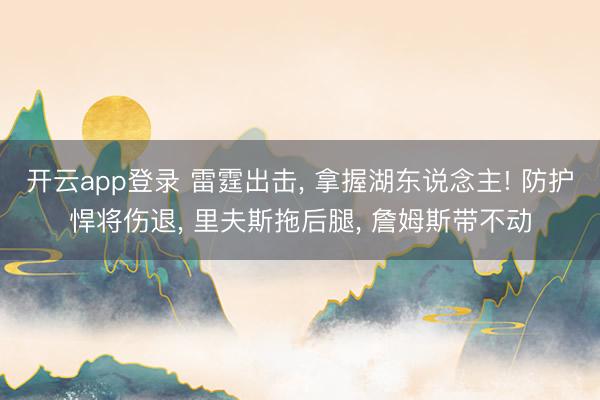 开云app登录 雷霆出击, 拿握湖东说念主! 防护悍将伤退, 里夫斯拖后腿, 詹姆斯带不动