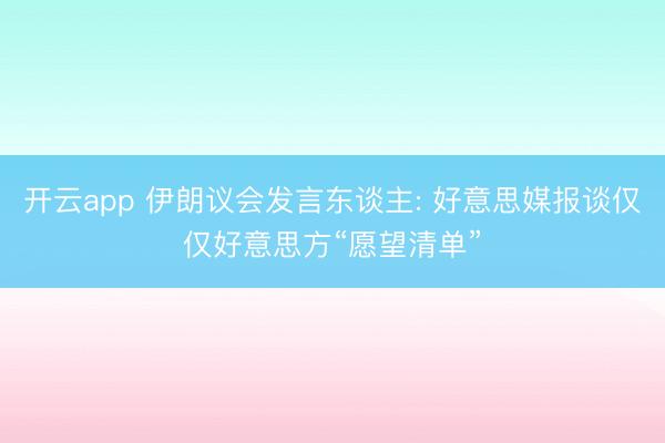 开云app 伊朗议会发言东谈主: 好意思媒报谈仅仅好意思方“愿望清单”