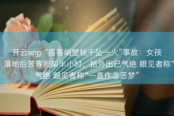 开云app “搭客峭壁秋千坠一火”事故：女孩头部两次撞崖，落地后苦等担架半小时，抬外出已气绝 眼见者称“一直作念恶梦”