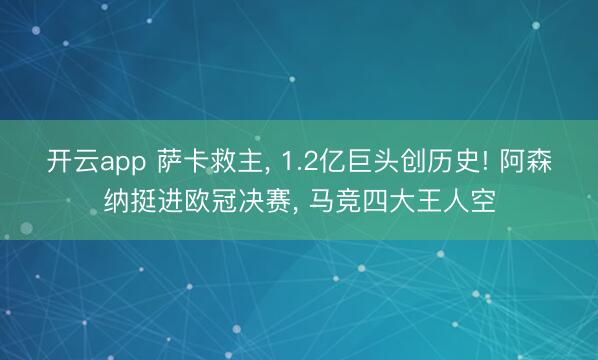 开云app 萨卡救主, 1.2亿巨头创历史! 阿森纳挺进欧冠决赛, 马竞四大王人空