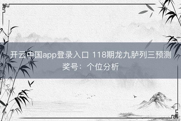 开云中国app登录入口 118期龙九胪列三预测奖号：个位分析