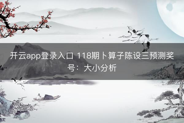 开云app登录入口 118期卜算子陈设三预测奖号：大小分析