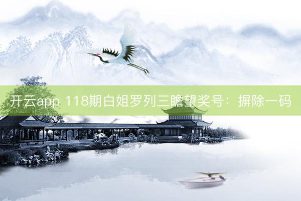 开云app 118期白姐罗列三瞻望奖号：摒除一码