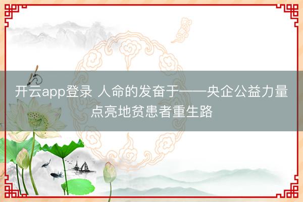 开云app登录 人命的发奋于——央企公益力量点亮地贫患者重生路