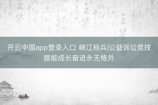 开云中国app登录入口 峡江标兵|公益诉讼竞技提能成长奋进永无格外