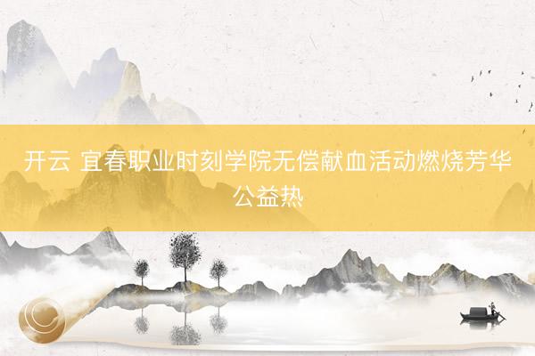 开云 宜春职业时刻学院无偿献血活动燃烧芳华公益热