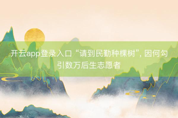 开云app登录入口 “请到民勤种棵树”, 因何勾引数万后生志愿者